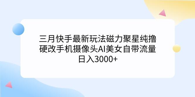 (9247期)三月快手最新玩法磁力聚星纯撸，硬改手机摄像头AI美女自带流量日入3000+…