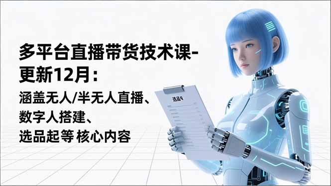 平台直播带货技术课-更新12月：涵盖无人/半无人直播、数字人搭建、选品起号等核心内容