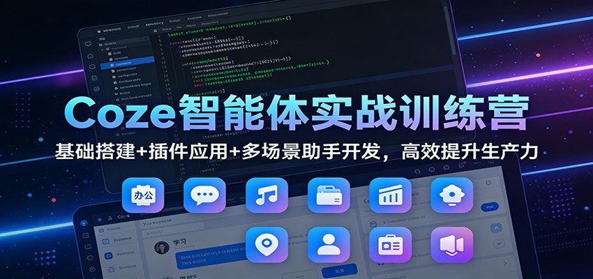Coze智能体实战训练营：基础搭建+插件应用+多场景助手开发，高效提升生产力
